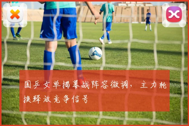 国乒女单揭幕战阵容微调，主力轮换释放竞争信号