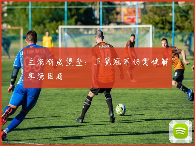 主场渐成堡垒，卫冕冠军仍需破解客场困局