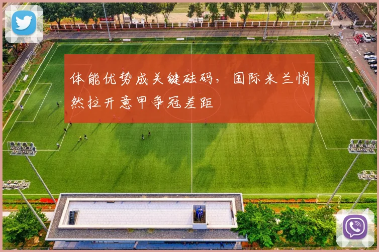 体能优势成关键砝码，国际米兰悄然拉开意甲争冠差距