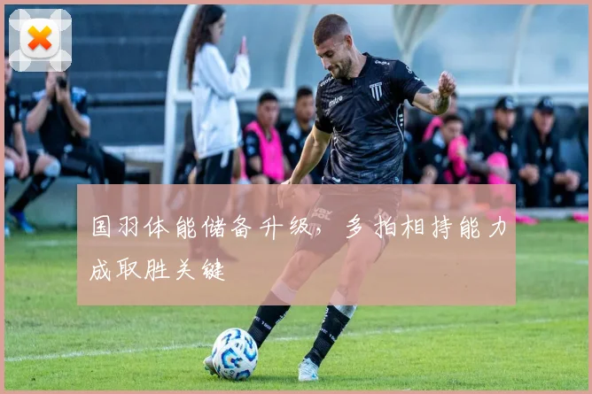 国羽体能储备升级，多拍相持能力成取胜关键