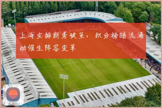 上海女排新秀破茧，积分榜暗流涌动催生阵容变革