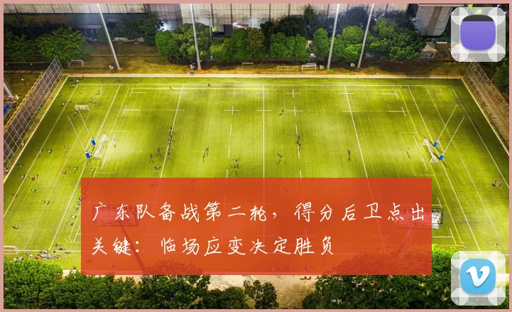 广东队备战第二轮，得分后卫点出关键：临场应变决定胜负