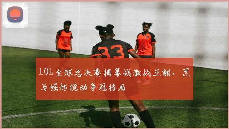LOL全球总决赛揭幕战激战正酣，黑马崛起搅动争冠格局