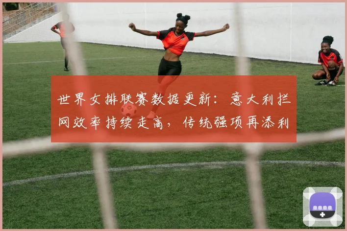 世界女排联赛数据更新：意大利拦网效率持续走高，传统强项再添利器