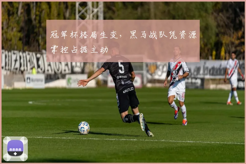 冠军杯格局生变，黑马战队凭资源掌控占据主动
