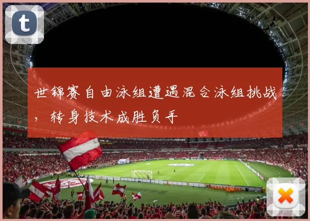 世锦赛自由泳组遭遇混合泳组挑战，转身技术成胜负手