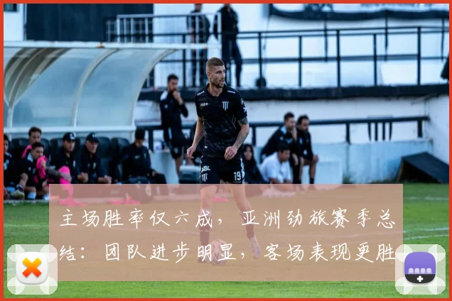 主场胜率仅六成，亚洲劲旅赛季总结：团队进步明显，客场表现更胜一筹