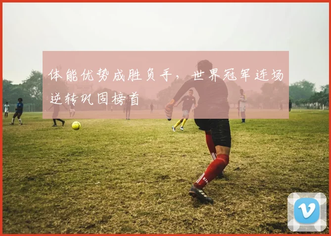 体能优势成胜负手，世界冠军连场逆转巩固榜首