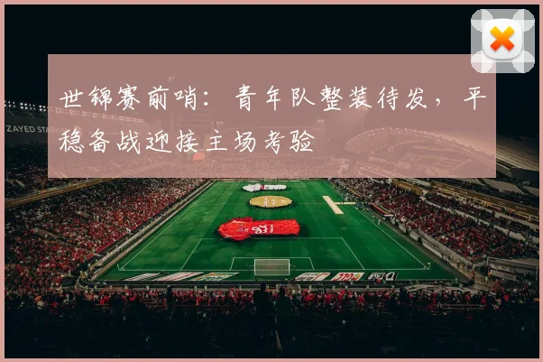 世锦赛前哨：青年队整装待发，平稳备战迎接主场考验