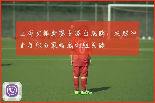 上海女排新赛季亮出底牌，发球冲击与积分策略成制胜关键