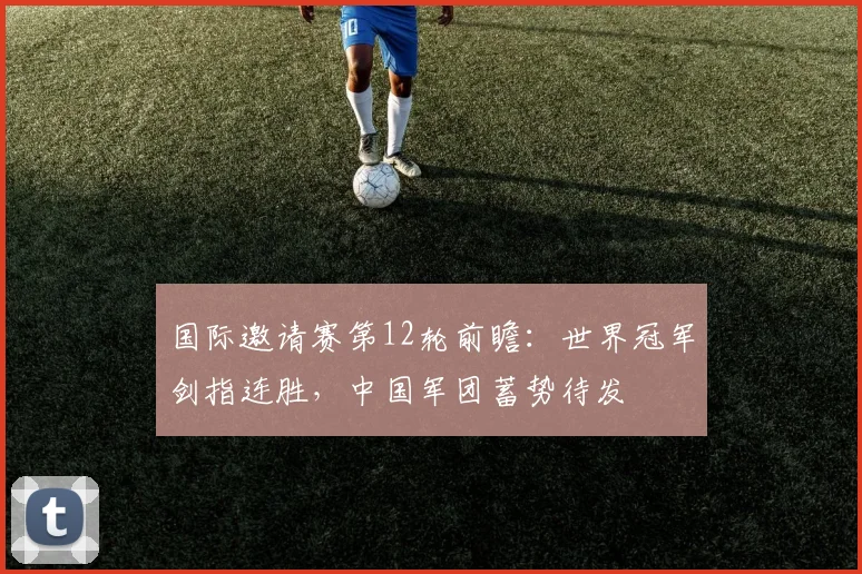 国际邀请赛第12轮前瞻：世界冠军剑指连胜，中国军团蓄势待发