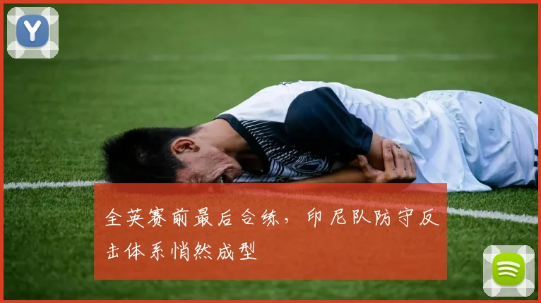 全英赛前最后合练，印尼队防守反击体系悄然成型