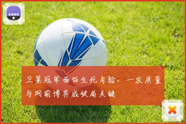 卫冕冠军面临生死考验，一发质量与网前博弈成破局关键
