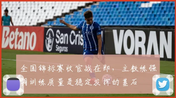 全国锦标赛收官战在即，主教练强调训练质量是稳定发挥的基石