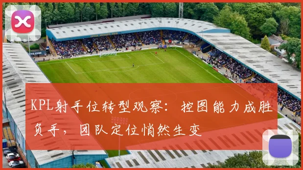 KPL射手位转型观察：控图能力成胜负手，团队定位悄然生变