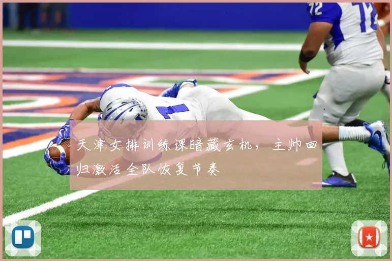 天津女排训练课暗藏玄机，主帅回归激活全队恢复节奏