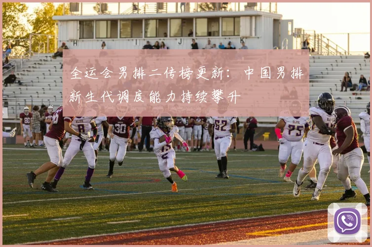 全运会男排二传榜更新：中国男排新生代调度能力持续攀升