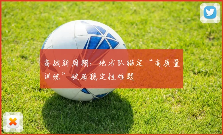 备战新周期，地方队锚定“高质量训练”破局稳定性难题