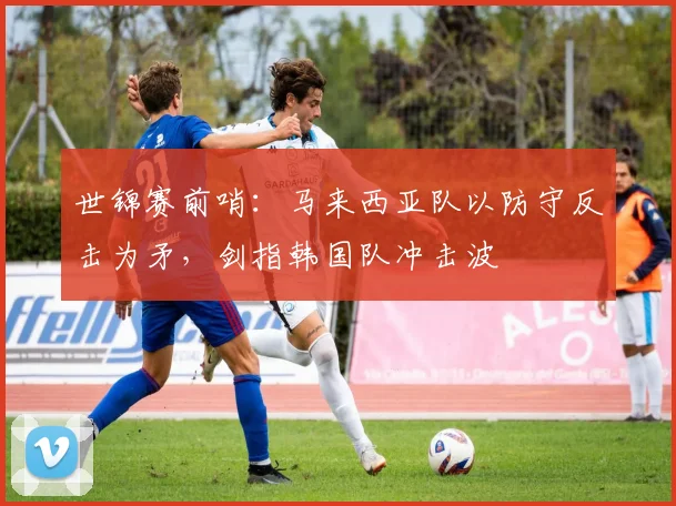 世锦赛前哨：马来西亚队以防守反击为矛，剑指韩国队冲击波