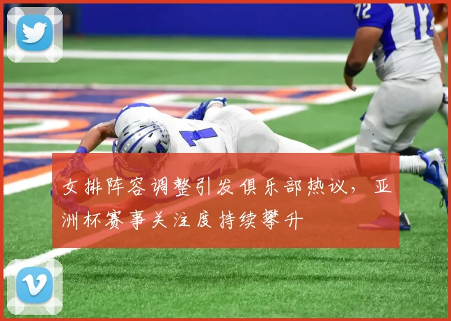 女排阵容调整引发俱乐部热议，亚洲杯赛事关注度持续攀升