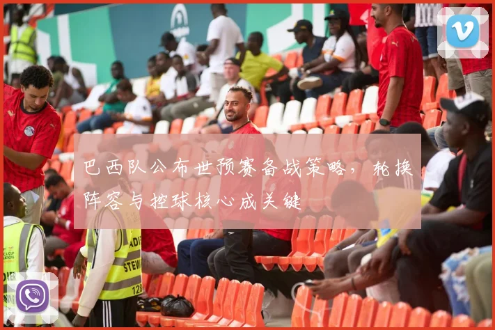 巴西队公布世预赛备战策略，轮换阵容与控球核心成关键