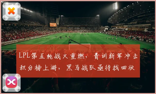 LPL第五轮战火重燃，青训新军冲击积分榜上游，黑马战队亟待找回状态