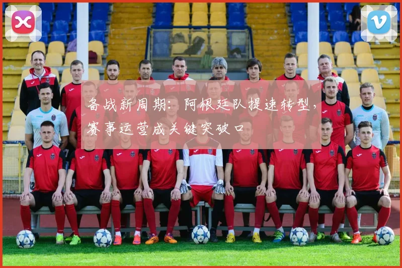 备战新周期：阿根廷队提速转型，赛事运营成关键突破口