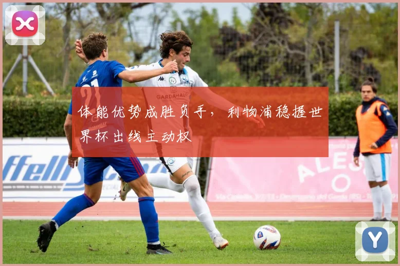 体能优势成胜负手，利物浦稳握世界杯出线主动权
