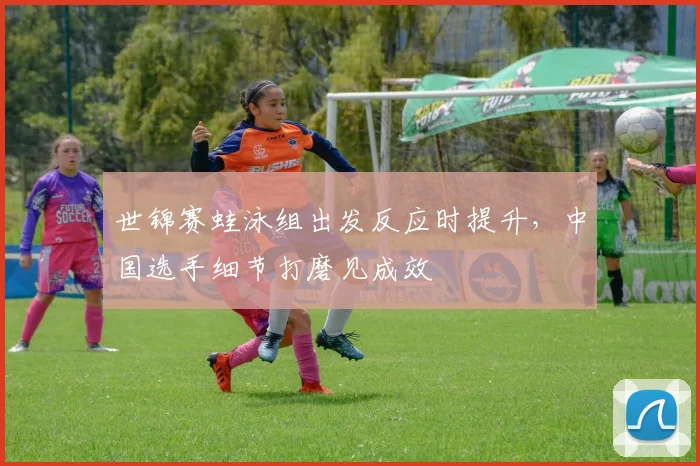世锦赛蛙泳组出发反应时提升，中国选手细节打磨见成效