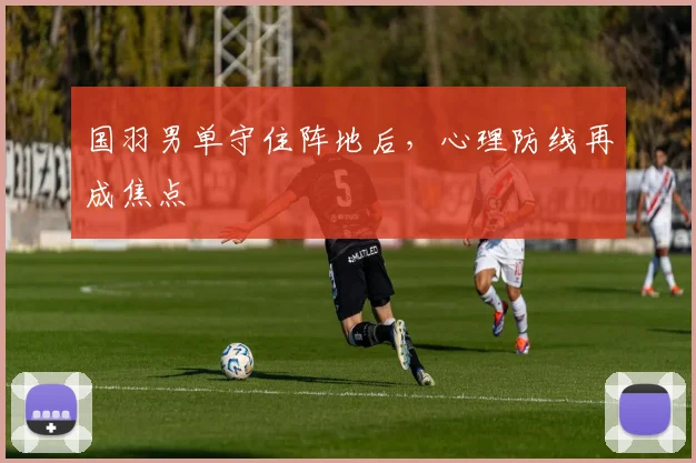 国羽男单守住阵地后，心理防线再成焦点