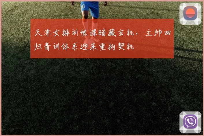 天津女排训练课暗藏玄机，主帅回归青训体系迎来重构契机
