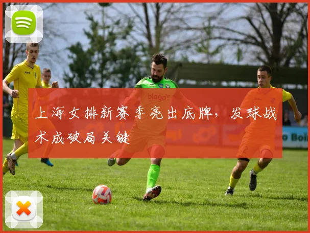 上海女排新赛季亮出底牌，发球战术成破局关键
