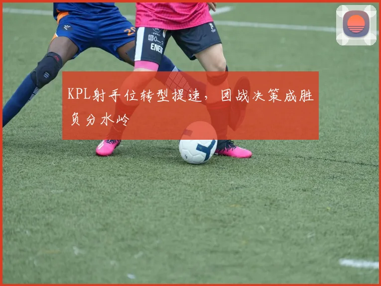 KPL射手位转型提速，团战决策成胜负分水岭