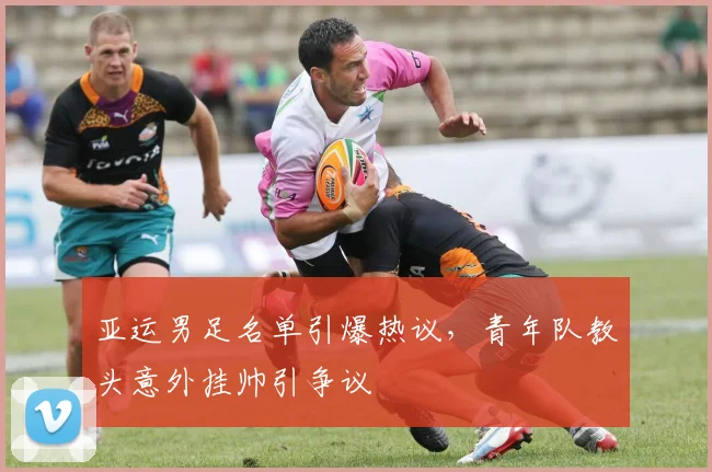 亚运男足名单引爆热议，青年队教头意外挂帅引争议