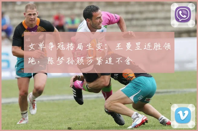 女单争冠格局生变：王曼昱连胜领跑，陈梦孙颖莎紧追不舍