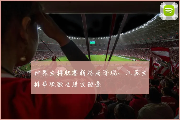 世界女排联赛新格局浮现，江苏女排串联激活进攻链条
