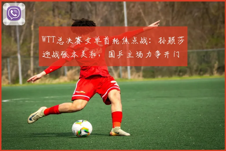 WTT总决赛女单首轮焦点战：孙颖莎迎战张本美和，国乒主场力争开门红