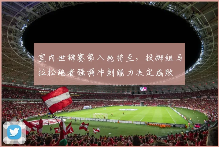 室内世锦赛第八轮将至，投掷组马拉松跑者强调冲刺能力决定成败
