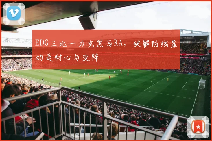 EDG三比一力克黑马RA，破解防线靠的是耐心与变阵