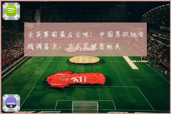 全英赛前最后合练：中国男双组合精调落点，力求突破首轮关