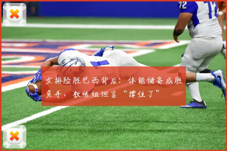 女排险胜巴西背后：体能储备成胜负手，教练组坦言“撑住了”