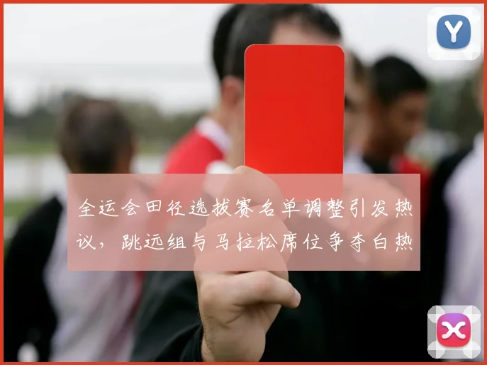 全运会田径选拔赛名单调整引发热议，跳远组与马拉松席位争夺白热化