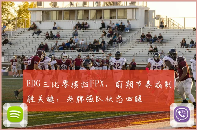 EDG三比零横扫FPX，前期节奏成制胜关键，老牌强队状态回暖