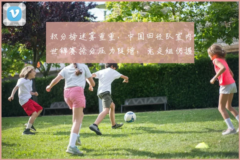 积分榜迷雾重重，中国田径队室内世锦赛抢分压力陡增，竞走组仍握逆袭主动权