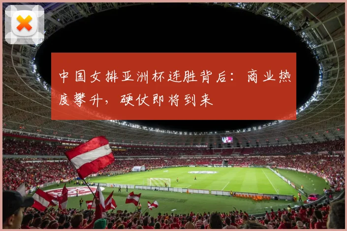 中国女排亚洲杯连胜背后：商业热度攀升，硬仗即将到来