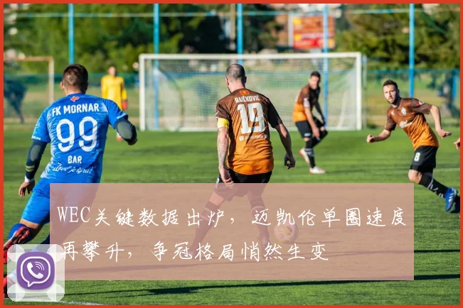 WEC关键数据出炉，迈凯伦单圈速度再攀升，争冠格局悄然生变